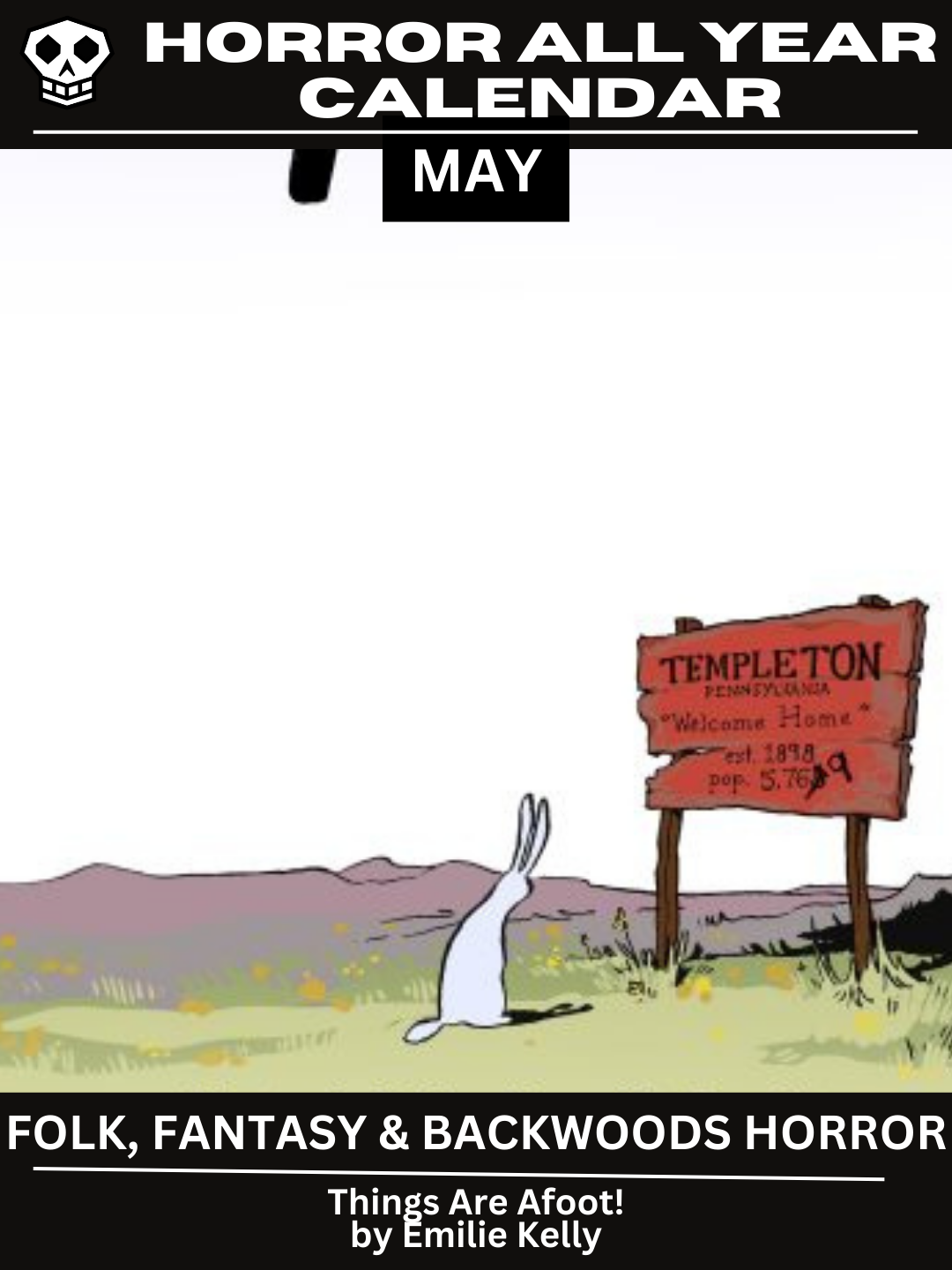 Horror All Year Calendar: May | Folk, Fantasy, and Backwoods Horror Featuring Things are AFoot! by Emilie Kelly. The graphic has a wide open horizon other than a a rabbit looking at a sign that says 'Templeton, Pennsylvania 'Welcome Home' est. 1898 Population 5,769' The 9 was added recently and the singles digit below it has been crossed out.